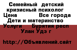 Семейный, детский, кризисный психолог › Цена ­ 2 000 - Все города Дети и материнство » Услуги   . Бурятия респ.,Улан-Удэ г.